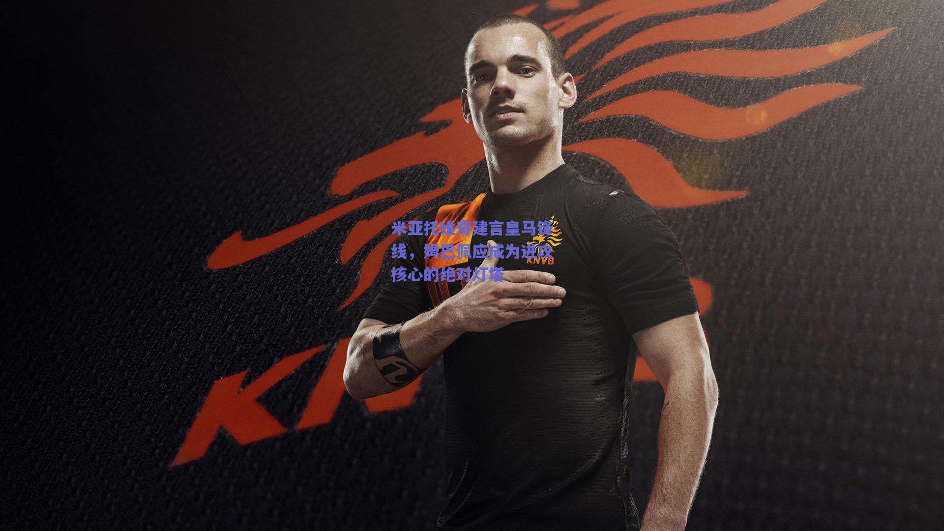 米亚托维奇建言皇马锋线,姆巴佩应成为进攻核心的绝对灯塔