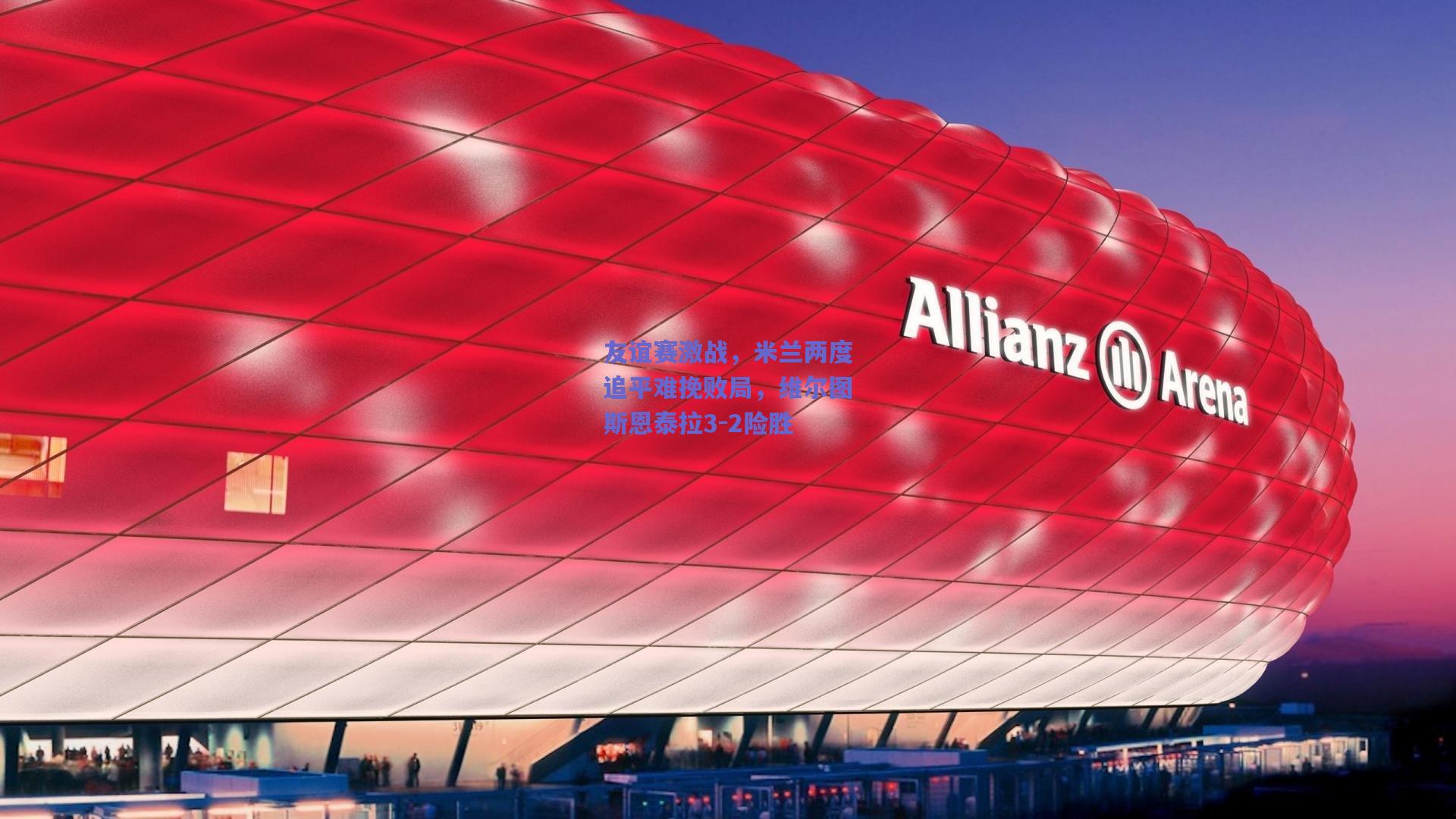 友谊赛激战，米兰两度追平难挽败局，维尔图斯恩泰拉3-2险胜