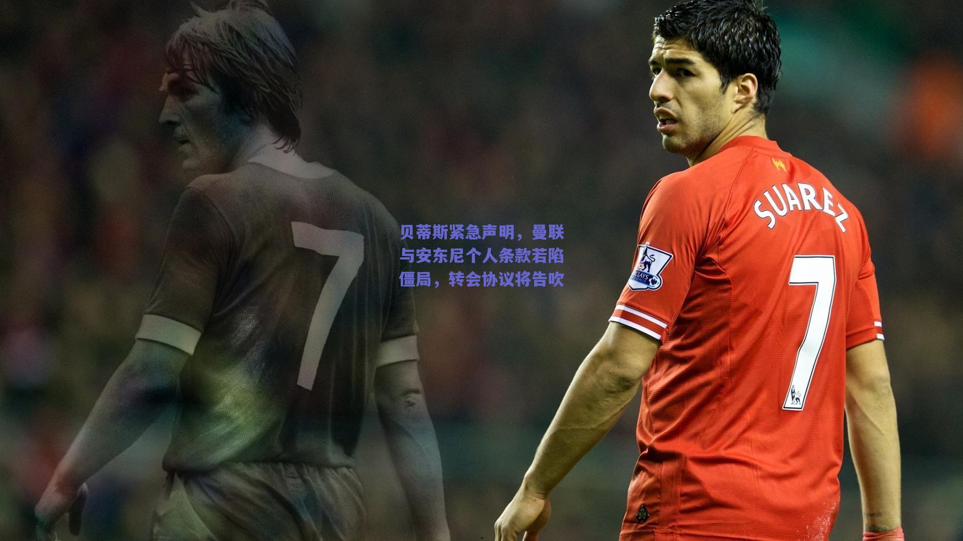 贝蒂斯紧急声明，曼联与安东尼个人条款若陷僵局，转会协议将告吹