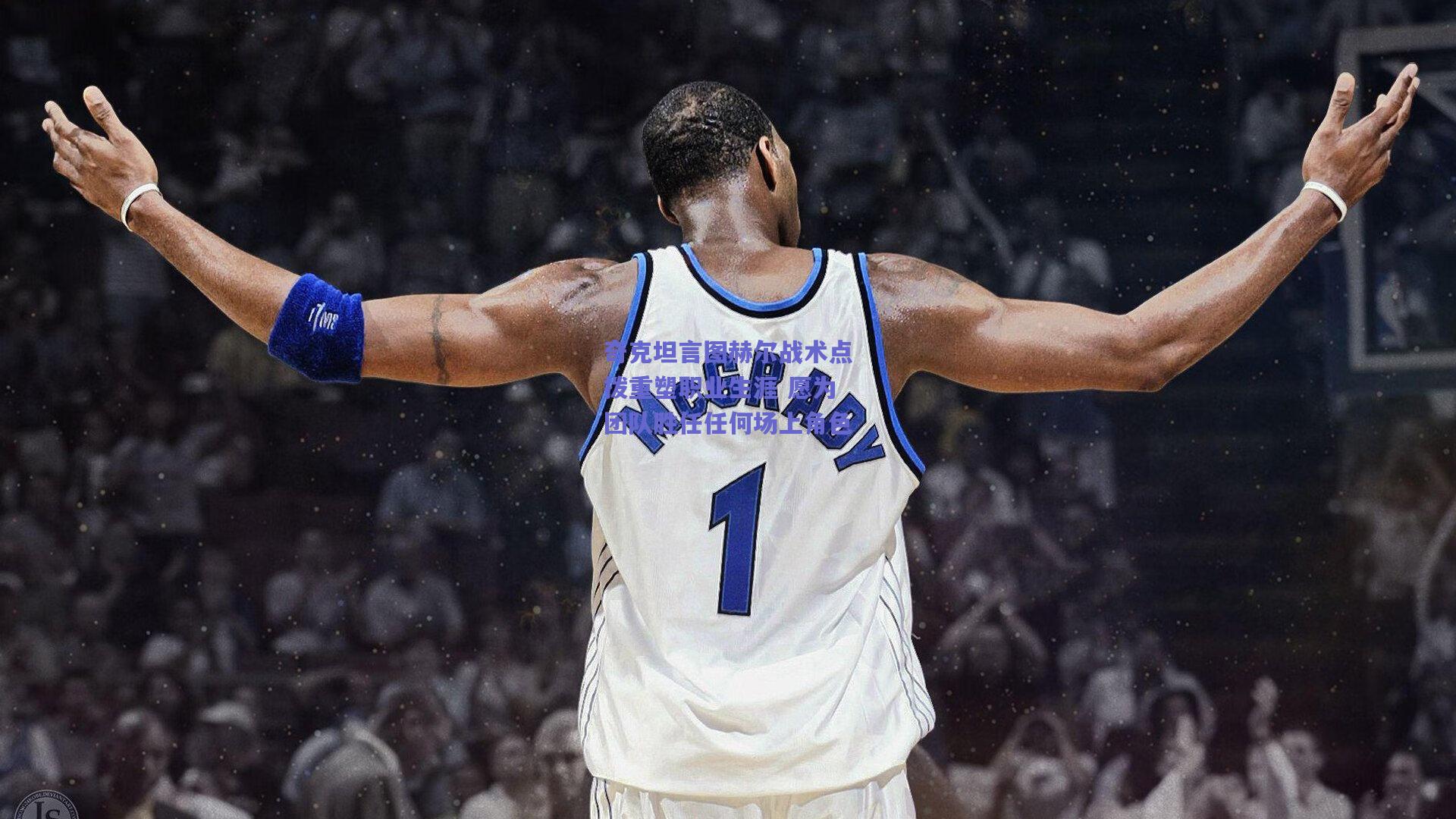 奇克坦言图赫尔战术点拨重塑职业生涯 愿为团队胜任任何场上角色