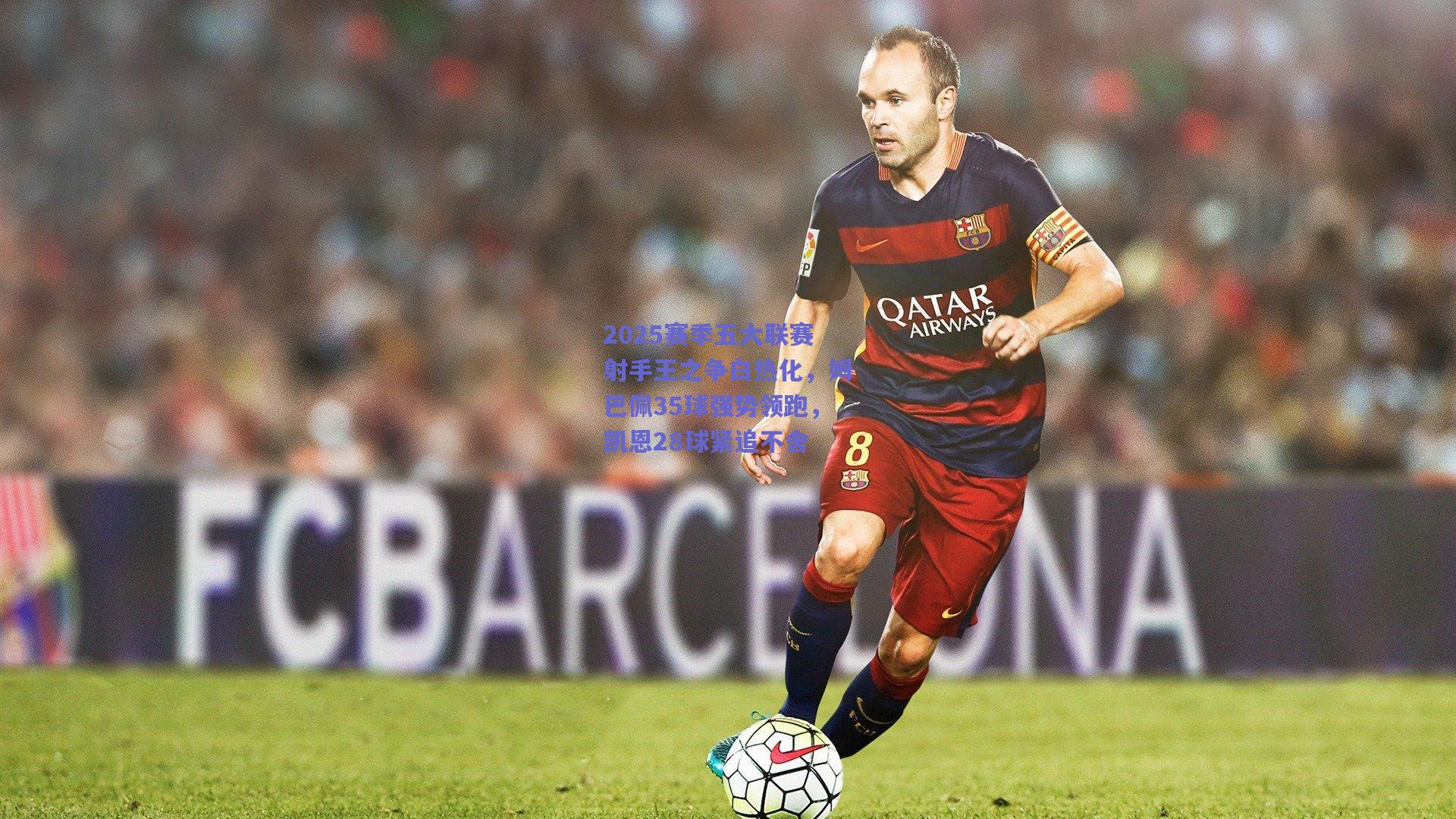 2025赛季五大联赛射手王之争白热化，姆巴佩35球强势领跑，凯恩28球紧追不舍