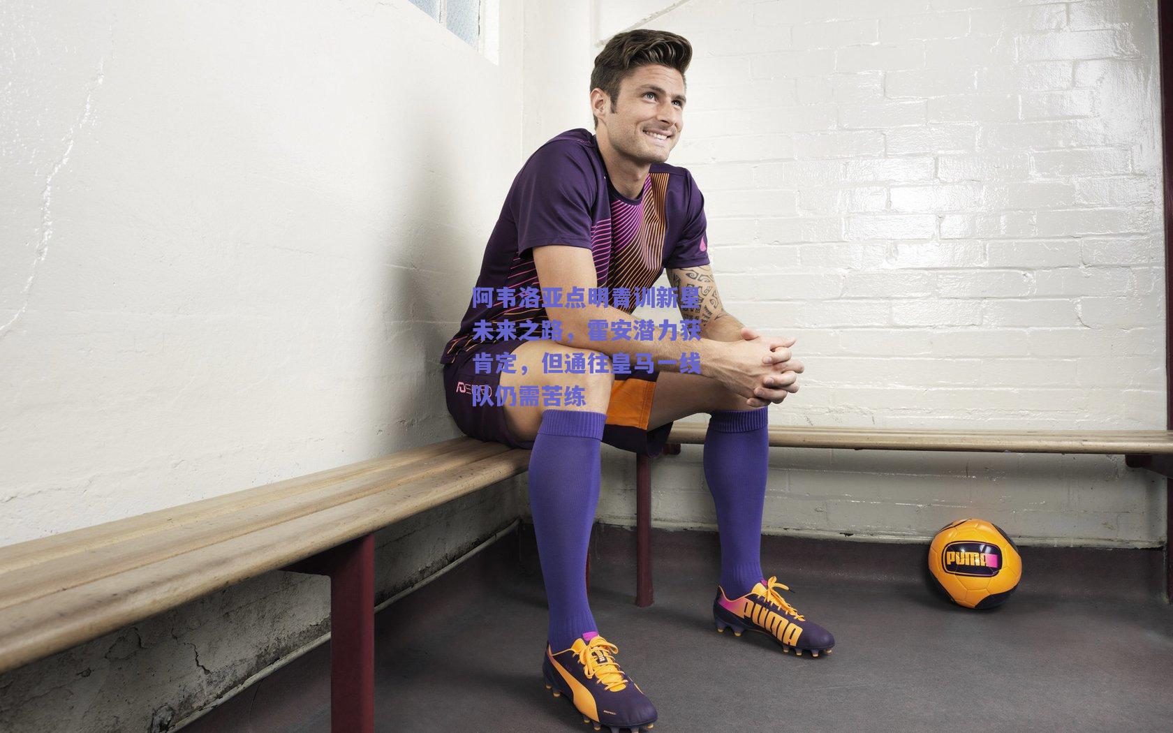 阿韦洛亚点明青训新星未来之路，霍安潜力获肯定，但通往皇马一线队仍需苦练