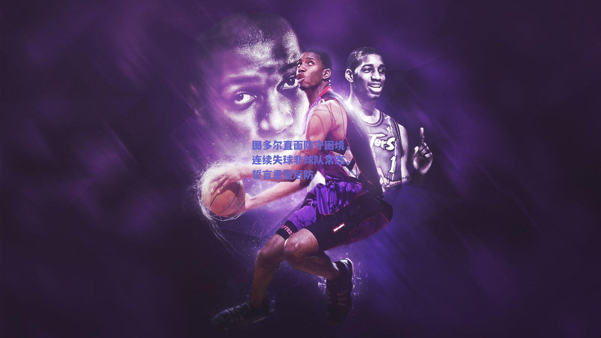 图多尔直面防守困境，连续失球非球队常态，誓言重整后防